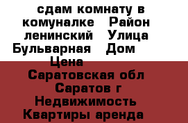 сдам комнату в комуналке › Район ­ ленинский › Улица ­ Бульварная › Дом ­ 14 › Цена ­ 6 000 - Саратовская обл., Саратов г. Недвижимость » Квартиры аренда   